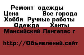 Ремонт  одежды  › Цена ­ 3 000 - Все города Хобби. Ручные работы » Одежда   . Ханты-Мансийский,Лангепас г.